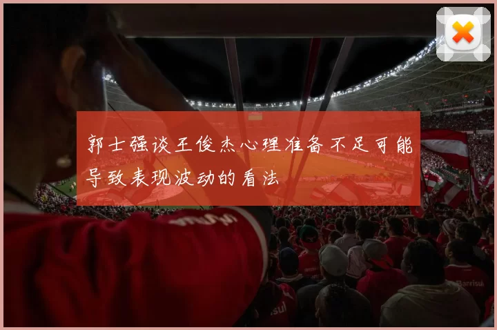郭士强谈王俊杰心理准备不足可能导致表现波动的看法
