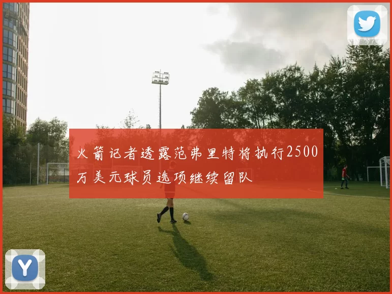 火箭记者透露范弗里特将执行2500万美元球员选项继续留队
