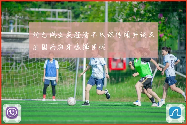 姆巴佩女友澄清不认识传闻并谈及法国西班牙选择困扰