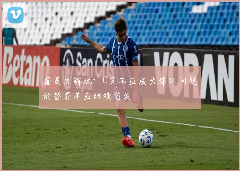 葡萄牙解说：C罗不应成为球队问题的替罪羊应继续首发