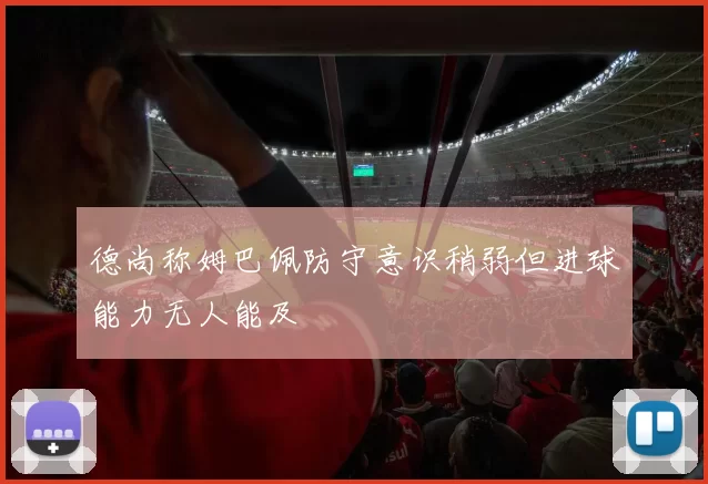 德尚称姆巴佩防守意识稍弱但进球能力无人能及