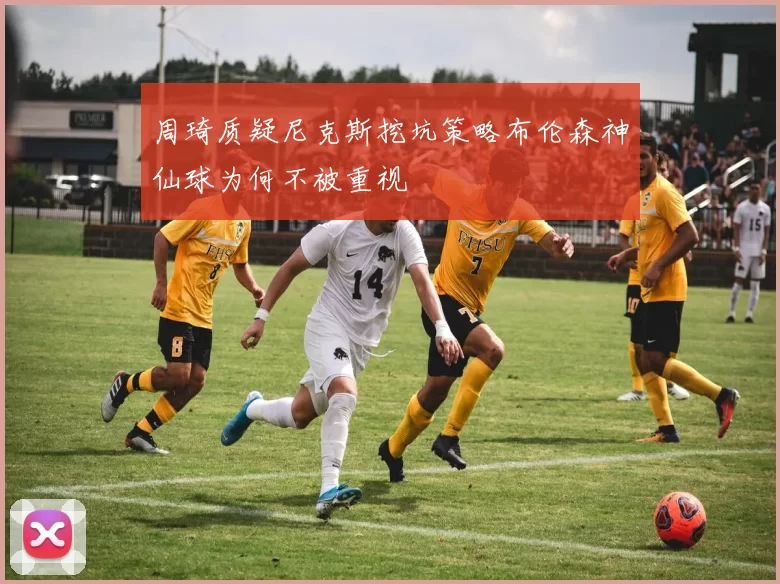 周琦质疑尼克斯挖坑策略布伦森神仙球为何不被重视